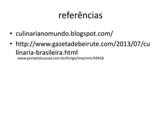 referências 
• culinarianomundo.blogspot.com/ 
• http://www.gazetadebeirute.com/2013/07/cu 
linaria-brasileira.html 
www.portaleducacao.com.br/Artigo/Imprimir/49458 
