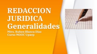 REDACCION
JURIDICA
Generalidades
Mtro. Ruben Blanca Diaz
Curso MOOC Upaep
 