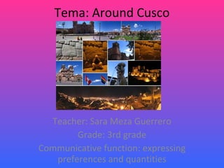 Tema: Around Cusco Teacher: Sara Meza Guerrero Grade: 3rd grade Communicative function: expressing preferences and quantities 
