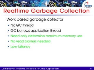 11JamaicaVM: Realtime Response for Java Applications
Realtime Garbage Collection
Work based garbage collector
No GC thread
GC borrows application thread
Need only determine maximum memory use
No read barriers needed
Low latency
 