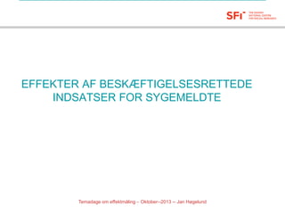 SFI – Det Nationale Forskningscenter for Velfærd

EFFEKTER AF BESKÆFTIGELSESRETTEDE
INDSATSER FOR SYGEMELDTE

Temadage om effektmåling – Oktober--2013 -- Jan Høgelund

 