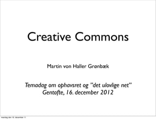 Creative Commons

                                Martin von Haller Grønbæk


                        Temadag om ophavsret og ”det ulovlige net”
                              Gentofte, 16. december 2012


mandag den 19. december 11
 