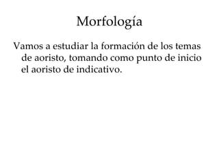 Morfología Vamos a estudiar la formación de los temas de aoristo, tomando como punto de inicio el aoristo de indicativo. 