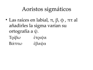 Aoristos sigmáticos Las raíces en labial, π, β, φ , πτ al añadirles la sigma varían su ortografía a ψ. Τ ρίβω ἔτριψα Β άπτω ἔβαψα 