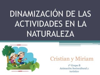 DINAMIZACIÓN DE LAS 
ACTIVIDADES EN LA 
NATURALEZA 
Cristian y Miriam 
1º Grupo B 
Animación Sociocultural y 
turístico 
 