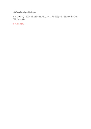 d) Calcular el rendimiento:
η = Σ W/ +Q ⋅ 100= 71. 750+ 66. 403, 3 + (- 70. 900) + 0 / 66.403, 3 + 249.
000, 14 ⋅100=
η = 21, 32%
 