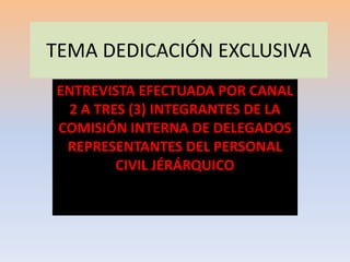 TEMA DEDICACIÓN EXCLUSIVA ENTREVISTA EFECTUADA POR CANAL 2 A TRES (3) INTEGRANTES DE LA COMISIÓN INTERNA DE DELEGADOS REPRESENTANTES DEL PERSONAL CIVIL JÉRÁRQUICO 