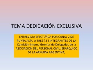 TEMA DEDICACIÓN EXCLUSIVA ENTREVISTA EFECTUADA POR CANAL 2 DE PUNTA ALTA  A TRES ( 3 ) INTEGRANTES DE LA Comisión Interna Gremial de Delegados de la ASOCIACION DEL PERSONAL CIVIL JERARQUICO DE LA ARMADA ARGENTINA,  