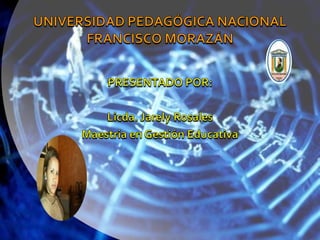 UNIVERSIDAD PEDAGÓGICA NACIONAL FRANCISCO MORAZÁN PRESENTADO POR:  Licda. Jarely Rosales Maestría en Gestión Educativa 