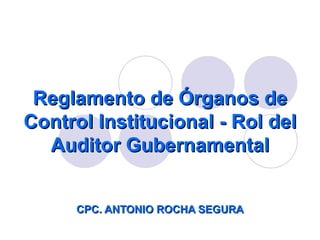 Reglamento de Órganos de Control Institucional - Rol del Auditor Gubernamental CPC. ANTONIO ROCHA SEGURA 