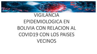 VIGILANCIA
EPIDEMIOLOGICA EN
BOLIVIA CON RELACION AL
COVID19 CON LOS PAISES
VECINOS
 