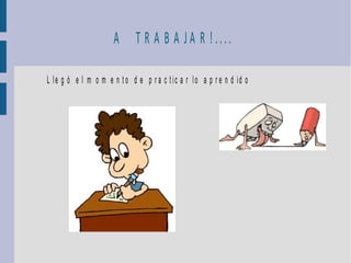 A T R A B A JA R !....

L le g ó e l m o m e n t o d e p r a c t ic a r lo a p r e n d id o
 