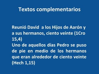 Textos complementarios Reunió David  a los Hijos de Aarón y a sus hermanos, ciento veinte (1Cro 15,4) Uno de aquellos días Pedro se puso de pie en medio de los hermanos que eran alrededor de ciento veinte (Hech 1,15) 