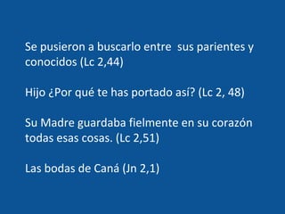 Se pusieron a buscarlo entre  sus parientes y conocidos (Lc 2,44) Hijo ¿Por qué te has portado así? (Lc 2, 48) Su Madre guardaba fielmente en su corazón todas esas cosas. (Lc 2,51) Las bodas de Caná (Jn 2,1) 