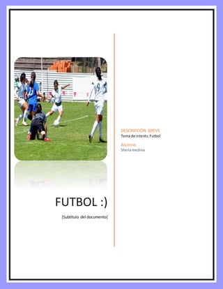 FUTBOL :)
[Subtítulo del documento]
DESCRIPCIÓN BREVE
Tema de interés:Futbol
Alumno
Sheilamedina
 