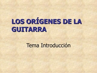LOS ORÍGENES DE LA GUITARRA Tema Introducción 