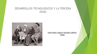 DESARROLLOS TECNOLOGICOS Y LA TERCERA
EDAD
CRISTHIAN CAMILO SEGURA CORTES
19466
 
