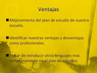 Ventajas Mejoramiento del plan de estudio de nuestra escuela.Identificar nuestras ventajas y desventajas como profesionales.Tratar de introducir otros lenguajes mas tempranamente en el plan de estudios.