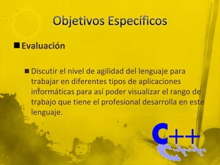 Objetivos EspecíficosEvaluaciónDiscutir el nivel de agilidad del lenguaje para trabajar en diferentes tipos de aplicaciones informáticas para así poder visualizar el rango de trabajo que tiene el profesional desarrolla en este lenguaje.