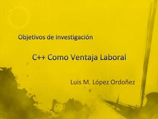 Objetivos de investigación		C++ Como Ventaja Laboral Luis M. López Ordoñez 
