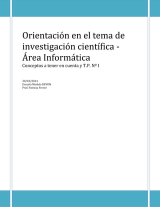 Orientación en el tema de
investigación científica -
Área Informática
Conceptos a tener en cuenta y T.P. Nº I
30/03/2014
Escuela Modelo DEVON
Prof. Patricia Ferrer
 