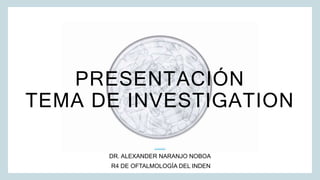 PRESENTACIÓN
TEMA DE INVESTIGATION
DR. ALEXANDER NARANJO NOBOA
R4 DE OFTALMOLOGÍA DEL INDEN
 