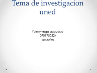 Tema de investigacion
       uned

     Yeimy vega acevedo-
          0701750524
           guapiles
 
