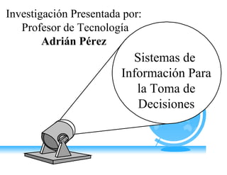 Investigación Presentada por:
Profesor de Tecnología
Adrián Pérez

Sistemas de
Información Para
la Toma de
Decisiones

 