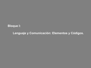 Bloque I:
Lenguaje y Comunicación: Elementos y Códigos.
 