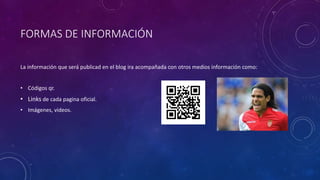 FORMAS DE INFORMACIÓN
La información que será publicad en el blog ira acompañada con otros medios información como:
• Códigos qr.
• Links de cada pagina oficial.
• Imágenes, videos.
 
