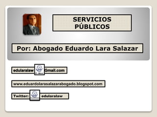 SERVICIOS
PÚBLICOS
Por: Abogado Eduardo Lara Salazar
www.eduardolarasalazarabogado.blogspot.com
Twitter: edularalaw
 