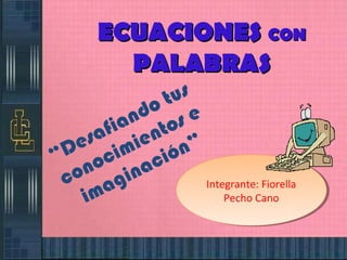 ECUACIONESECUACIONES CONCON
PALABRASPALABRAS
“Desafiando tus
conocimientos e
imaginación”
Integrante: Fiorella
Pecho Cano
Integrante: Fiorella
Pecho Cano
 