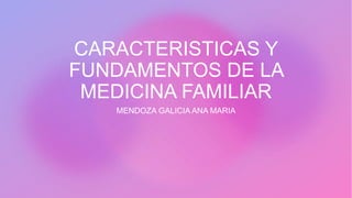CARACTERISTICAS Y
FUNDAMENTOS DE LA
MEDICINA FAMILIAR
MENDOZA GALICIA ANA MARIA
 