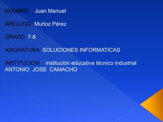 NOMBRE Juan Manuel
APELLIDO Muñoz Pérez
GRADO 7-8
ASIGNATURA SOLUCIONES INFORMATICAS
INSTITUCION institución educativa técnico industrial
ANTONIO JOSE CAMACHO
 