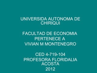 UNIVERSIDA AUTONOMA DE
        CHIRIQUI

FACULTAD DE ECONOMIA
      PERTENECE A
 VIVIAN M MONTENEGRO

     CED 4-719-104
 PROFESORA FLORIDALIA
       ACOSTA
         2012
 