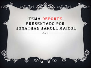 TEMA DEPORTE
PRESENTADO POR
JONATHAN JAROLL MAICOL
 