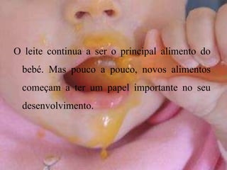 O leite continua a ser o principal alimento do bebé. Mas pouco a pouco, novos alimentos começam a ter um papel importante no seu desenvolvimento.