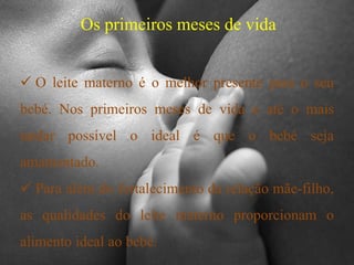 Os primeiros meses de vida O leite materno é o melhor presente para o seu bebé. Nos primeiros meses de vida e até o mais tardar possível o ideal é que o bebé seja amamentado.