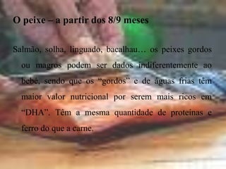 Novas texturasA consistência dos alimentos que dá ao seu bebé é igualmente importante na educação do seu paladar. É a altura de começar a dar-lhe refeições com texturas mais espessas.Pense também em purés, que permitirão ao bebé descobrir as consistências. Por vezes, baste esmagar as frutas ou legumes com o garfo.