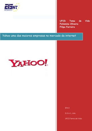 Yahoo uma das maiores empresas no mercado da internetUFCD Tema de Vida  Felismina Oliveira                         Filipa FerreiraEFA IIE.I.S.n.t., Lda.UFCD Tema de Vida -4349752754630 <br />Missão<br />Yahoo é uma empresa norte-americana de serviços de Internet com a missão de ser quot;
o serviço de Internet global mais essencial para consumidores e negóciosquot;
. A rede global de páginas do Yahoo recebeu 3 bilhões de visitas por dia em Outubro de 2004.<br />Enquanto a sua popularidade crescia, surgiram novos serviços, tornando-o uma página obrigatória nas novas tendências da Internet. <br />A sua História<br />Foi fundado por David Filo e Jerry Yang, formandos da Universidade de Stanford em Janeiro de 1994 e incorporado no dia 2 de Março de 1995. A sede da empresa é na Califórnia.<br />Foi inspirado no povo Yahoo, rude e imperfeito, inventado por Jonathan Swift na obra “As viagens de Gulliver”. Yahoo é também um retro-acrônimo da expressão inglesa quot;
Yet Another Hierarchical Officious Oracle.<br />Serviços/Marcas<br />Lista de sites e serviços de propriedade da Yahoo: <br />del.icio.us é um social bookmarking site que permite aos utilizadores armazenar e compartilhar marcadores on-line. <br />Flickr é um popular serviço de partilha.<br />Fire Eagle é um serviço de corretagem local.<br />FoxyTunes é uma extensão do browser que permite ao utilizador controlar sons a partir da janela do navegador. <br />Upcoming é um calendário de eventos sociais que o Yahoo! adquiridos em 5 de Outubro de 2005 (anteriormente upcoming.org). <br />Taiwan é um Serviço Social Networking adquirida pela Yahoo. <br />Yahoo! Publicidade uma combinação de serviços de publicidade de propriedade da Yahoo!. <br />Yahoo! Respostas é um serviço que permite aos utilizadores fazer e responderperguntas post a outros usuários. <br />Yahoo! Avatares permite aos utilizadores criar imagens de carácter personalizado, também conhecida como avatares, Que são exibidos na Yahoo! Messenger, Yahoo! Respostas e do usuário Yahoo! 360 ° perfil. <br />Yahoo! Babel Fish é um serviço de tradução. <br />Yahoo! Bookmarks marcadores é um serviço privado bookmarking. Todos os utilizadores do Yahoo MyWeb foram transferidos para este serviço. <br />Yahoo! Buzz é um serviço baseado na comunidade editorial muito semelhante ao de Digg, onde os usuários podem “zumbir” sobre certas histórias e permitir que eles sejam apresentados na página principal do site. <br />Yahoo! Developer Network oferece recursos para desenvolvedores de software. <br />Yahoo! Directory oferece dois métodos de inclusão: Standard, que é gratuito e disponível apenas para categorias não comerciais, e Expresso que cobra mais para uma inserção rápida no directório. <br />Yahoo! Finanças oferece informações financeiras, incluindo as cotações de acções e bolsa de valores taxas. <br />Yahoo! Jogos permite aos utilizadores jogar jogos, tais como xadrez, bilhar, damas e gamão. Os utilizadores podem participar de uma das várias salas e encontrar jogadores nas mesmas para jogar. A maioria dos jogos são Java applets, embora alguns exijam que o utilizador faça o download do jogo, e alguns jogos são single-player. <br />Yahoo! Geocities é um serviço de hospedagem na Web que oferece 15 MB de espaço Web. Permite aos utilizadores seleccionar uma cidade quot;
para colocar no seu site, com base no conteúdo do mesmo. Foi comprado pelo Yahoo! em 1999. Mudanças implementadas, tais como a mudança dos Termos de Serviço, Introdução de anúncios em páginas GeoCities e institui um prémio de serviço de hospedagem. Yahoo! Grupos.<br />Yahoo! Grupos - Os grupos são classificados em categorias semelhantes ao Yahoo! Directory. oferecem outros recursos, como um álbum fotográfico, File Storage e um calendário. <br />Yahoo! HotJobs fornece ferramentas e conselhos aos candidatos a emprego.<br />Yahoo! Kids é uma versão infantil do Yahoo! portal. Ele também oferece algumas dicas de segurança online.<br />Yahoo! Local encontra empresas e serviços locais e vê os resultados num mapa. Filtrar e classificar os resultados a distância, o tema, ou outros factores. <br />Yahoo! Vivo permite aos utilizadores transmitir vídeos em tempo real.<br />           Yahoo! Mail correio electrónico.<br />Yahoo! Mapas oferece instruções de direcção e de tráfego.<br />Yahoo! Messenger primeiro serviço lançado de mensagens instantâneas que compete com AOL Instant Messenger, O MSN Messenger, Google Talk, ICQ e QQ. Oferece vários recursos exclusivos, tais como IMvironments, mensagens de status personalizadas, e avatares personalizados. <br />Yahoo! Mobile é um website usado sobretudo no Reino Unido. Oferece downloads móveis, tais como toques. <br />Yahoo! Filme oferece horários de exibição, trailers de filmes, A informação do filme e outros. <br />Yahoo! Música oferece Vídeos de música e internet rádio.<br />Yahoo! Notícias novidades e principais notícias, incluindo o mundo, as empresas nacionais, entretenimento, desportos, clima, tecnologia.<br />Yahoo! OMG Tablóide entretenimento on-line com mais conteúdo fornecido por Access Hollywood e X17. <br />Yahoo! Parental Controls são controles especiais dada pelos pais para seus filhos, intimamente associada com Yahoo! Kids. <br />Yahoo! Encontros são serviços de encontros on-line com versões livres e pagas. No entanto, o serviço gratuito é limitado, pois somente utilizadores que pagam podem entrar em contacto se encontram através do Yahoo! encontros e informações de contacto.<br />Yahoo Pipes é livre RSS editor visual mashup e serviço de hospedagem. <br />Yahoo! Publisher Network é um programa de publicidade, que está actualmente em fase beta e só aceita E.U. editores. <br />Yahoo! Real Estate oferece imobiliário e informações relacionadas e permite aos utilizadores encontrar alugueis, casas mew, agentes imobiliários, hipotecas e muito mais. <br />Yahoo! Pesquisa é um motor de busca que compete com MSN Search e líder de mercado Google. <br />Yahoo! Search Marketing oferece pay per click anúncios inclusão de links em listas de resultados de pesquisa do motor. <br />Yahoo! Shopping é um serviço de comparação de preços, permite aos utilizadores procurar por produtos e comparar preços de várias lojas online. <br />Yahoo! Small Business oferece Web hosting, nomes de domínio e e-commerce serviços para pequenas empresas. <br />Yahoo! Sports oferece notícias desportivas, incluindo contagens, estatísticas e acessórios. Inclui uma equipa de quot;
fantasiaquot;
 do jogo. <br />Yahoo! Tech oferece opiniões e conselhos para comprar e usar Electrónica. <br />Yahoo! Travel oferece guias de viagem, reserva e serviços de reserva. <br />Yahoo! TV oferece TV anúncios e as gravações agendadas caixa remotamente. <br />Yahoo! Vídeo é uma partilha de vídeo site.<br />Yahoo! Voz é uma voz sobre IP do PC-PC, PC-telefone e de telefone para o serviço PC. <br />Yahoo! Web Analytics IndexTools foi adquirida pela Yahoo! e remarcado como 'Yahoo! Web Analytics. <br />Yahoo! Widgets Os Widgets para Mobile (os “Widgets”) são pequenos módulos de software que operam dentro do ambiente de Widgets do Yahoo! Mobile e aparecem em seu dispositivo móvel dando acesso a uma variedade de conteúdo e serviços. Alguns Widgets, em conjunto com o conteúdo e serviços que oferecem, encontram-se disponíveis para uso através do Yahoo! (“Widget Yahoo! Para Mobile”), em conformidade com estas Condições de Serviço. Você poderá reconhecer os Widgets para Mobile Yahoo! pela marca característica do Yahoo!. Outros Widgets, junto com o conteúdo e serviços que oferecem, poderão ser oferecidos por terceiros (“Widget de Terceiros”).<br />Bix é um site do concurso adquirida pela Yahoo!. O site não está acessível. <br />blo.gs  Um directório de blogs recentemente actualizados.<br />Kelkoo é um motor de busca de compras, que opera em 10 países europeus.  Embora não faça parte do Yahoo! desde 2008, é agora um parceiro. <br />Jumpcut é um serviço on-line onde as fotos e vídeos podem ser editados. Actualmente o serviço encontra-se encerrado.  <br />Yahoo! Leilões era um site de leilão on-line criado para concorrer com sites de  leilões, como o eBay.  <br />Yahoo! Assistente é um objecto auxiliar do navegador para Internet Explorer. <br />Yahoo! Galeria um directório de aplicações construídas por desenvolvedores de terceiros usando o Yahoo! Tecnologias. Fechado em 14 de Julho de 2009.<br />Yahoo! GeoCities serviço de hospedagem na Web que oferece 15 MB de espaço Web. <br />Yahoo! Saudações foram um E-card serviço. Uma das características é que o usuário pode carregar a sua própria foto para usar como imagem do cartão. <br />Yahoo! Kickstart foi uma nova rede profissional com uma finalidade distinta: Para construir uma comunidade de estudantes universitários, recém-licenciados, os empregadores, profissionais e alunos, onde as pessoas podem ligar e descobrir estágios ou empregos, ou solicitar aconselhamento de carreira de desenvolvimento e orientação. <br />Yahoo! Mash rede social que permite a outros utilizadores editar qualquer página. <br />Yahoo! Fotos semelhante ao serviço de partilha de Flickr, os utilizadores tinham armazenamento ilimitado, mas apenas fotografias JPG foram autorizadas. Os utilizadores podem classificar e fazer o upload das suas fotografias para os álbuns que criaram. Os utilizadores podem configurar diferentes níveis de acesso para os álbuns, desde público para o privado. Fechado em 2007. <br />Premium serviços oferecidos pelo Yahoo!. Yahoo! Music Jukebox, produto final do Yahoo! Music Engine, que foi oferecida aos utilizadores com suporte embutido do Yahoo! Music Unlimited, que o Yahoo! adquiridos a partir MusicMatch.  <br />Yahoo! Briefcase um serviço livre de hospedagem de arquivos. Encerrado em Março de 2009. Os usuários Premium têm sido totalmente reembolsados. <br />Yahoo! Jogador a tecnologia utilizada foi baseada em Microsoft Windows Media Player e foi semelhante à de outros media players concorrentes, como MusicMatch ou WinAmp.<br />Yahoo! Podcasts serviço beta que permite aos utilizadores pesquisar e visualizar podcasts. O serviço de podcast foi interrompido em 2007, devido à popularidade em declínio e implementado na busca do Yahoo áudio. <br />Rocketmail foi um serviço que competiu com o Yahoo do próprio Yahoo! Mail produto na década de 1990. Yahoo adquiriu o serviço e depois fechou. <br />Caracterização da empresa e posição no mercado<br />A Yahoo! Inc. (NYSE: YHOO) é uma empresa norte-americana de serviços de Internet quot;
o serviço de Internet global mais essencial para consumidores e negóciosquot;
. Opera um portal de Internet, um directório web, e outros serviços anteriormente mencionados, incluindo o popular Yahoo! Mail. De acordo com a Alexa Internet, uma empresa de tendências da web, a Yahoo! é a segunda página mais visitada da Internet nos Estados Unidos depois do Google, sendo também a 3ª página mais visitada do mundo em 2009. A rede global de páginas do Yahoo! recebeu três bilhões de page views por dia em Outubro de 2004.<br />Enquanto a popularidade do Yahoo! crescia, novos serviços iam surgindo, tornando o Yahoo! uma parada obrigatória para todas novas tendências da Internet. Estes incluem: o Yahoo! Messenger, um mensageiro instantâneo, o Yahoo! Groups, serviço muito popular de criação de mailing lists por assunto de interesse, bate-papo e jogos online, vários portais de notícias e informação, compras online e leilões. Muitos destes são baseados em serviços independentes, dos quais o Yahoo! comprou, como o EGroups, o popular GeoCities, para hospedagem de sites da web, e o Rocketmail. Muitas destas acções desagradaram a alguns usuários que já usavam estes serviços antes de serem comprados pela Yahoo!, já que a empresa costumava sempre alterar os termos de serviço. Um dos casos marcantes nesse sentido foi a incorporação do serviço de webring, em 2000.<br />A um de fevereiro de 2008, a Microsoft desejou comprar a Yahoo! por 44,6 bilhões de dólares, porém a Yahoo! rejeitou oficialmente a oferta dizendo que a oferta subestima o valor da empresa no mercado. Agora, a Microsoft vai tentar convencer o conselho da Yahoo! a substituir os cargos da diretoria para pessoas que aprovem a venda.<br />