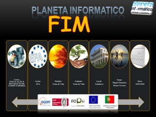 Curso:                                                            Nome:
 INSTALAÇÃO E   Acção:     Modulo:        Unidade:      Local:                         Data:
                                                                   Miguel Monteiro
REPARAÇÃO DE     EFA     Tema de Vida   Tema de Vida   Valadares                     10/03/2010
COMPUTADORES                                                       Bruno Tavares
 