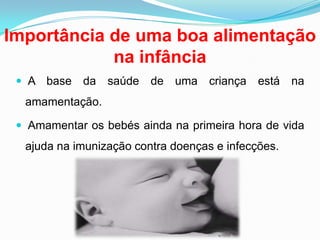 Importância de uma boa alimentação na infância A base da saúde de uma criança está na amamentação.  Amamentar os bebés ainda na primeira hora de vida ajuda na imunização contra doenças e infecções.