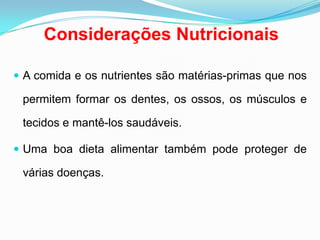 Considerações NutricionaisA comida e os nutrientes são matérias-primas que nos permitem formar os dentes, os ossos, os músculos e tecidos e mantê-los saudáveis. Uma boa dieta alimentar também pode proteger de várias doenças. 