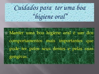 Cuidados para  ter uma boa “higiene oral”Manter uma boa higiene oral é um dos comportamentos mais importantes que pode ter pelos seus dentes e pelas suas gengivas.