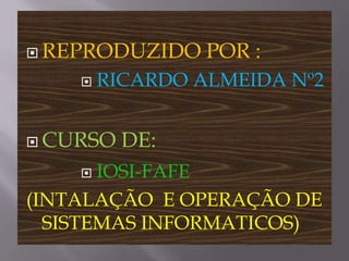 REPRODUZIDO POR :RICARDO ALMEIDA Nº2CURSO DE:IOSI-FAFE (INTALAÇÃO  E OPERAÇÃO DE SISTEMAS INFORMATICOS)