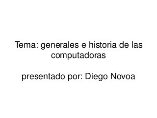 Tema: generales e historia de las
computadoras
presentado por: Diego Novoa
 
