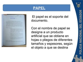 PAPEL
El papel es el soporte del
documento.
Con el nombre de papel se
designa a un producto
artificial que se obtiene en
hojas o pliegos de diferentes
tamaños y espesores, según
el objeto a que se destina
 