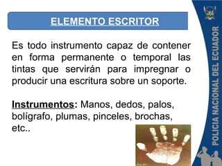ELEMENTO ESCRITOR
Es todo instrumento capaz de contener
en forma permanente o temporal las
tintas que servirán para impregnar o
producir una escritura sobre un soporte.
Instrumentos: Manos, dedos, palos,
bolígrafo, plumas, pinceles, brochas,
etc..
 