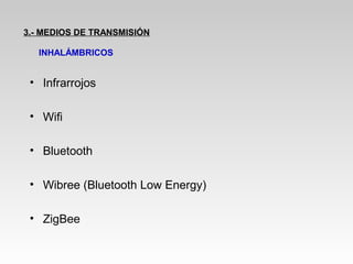• Infrarrojos
• Wifi
• Bluetooth
• Wibree (Bluetooth Low Energy)
• ZigBee
3.- MEDIOS DE TRANSMISIÓN
INHALÁMBRICOS
 
