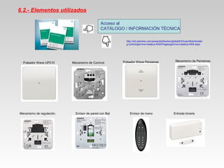 6.2.- Elementos utilizados
Acceso al
CATÁLOGO / INFORMACIÓN TÉCNICA
http://w3.siemens.com/powerdistribution/global/ES/lv/portfolio/buildin
g-control/gamma-instabus-KNX/Pages/gamma-instabus-KNX.aspx
Pulsador Wave UP210
Emisor de pared con Bat Emisor de mano Entrada binaria
Pulsador Wave PersianasMecanismo de Conmut.
Mecanismo de regulación.
Mecanismo de Persianas.
 